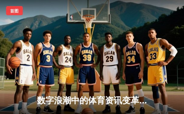 数字浪潮中的体育资讯变革：从信息传递到沉浸式体验