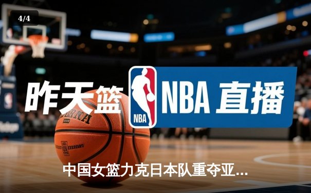 中国女篮力克日本队重夺亚洲杯冠军，韩旭独揽26分荣膺MVP - 4