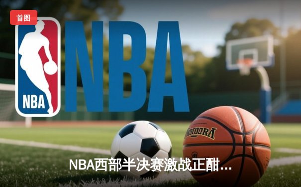 NBA西部半决赛激战正酣 库里三分雨浇灭独行侠逆转希望