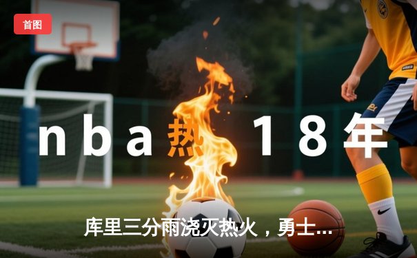 库里三分雨浇灭热火，勇士主场逆转取胜