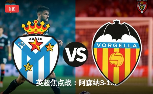 英超焦点战：阿森纳3-1力克利物浦，萨卡传射建功改写争冠格局