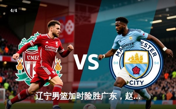 辽宁男篮加时险胜广东，赵继伟33分准三双导演18分逆转 - 4