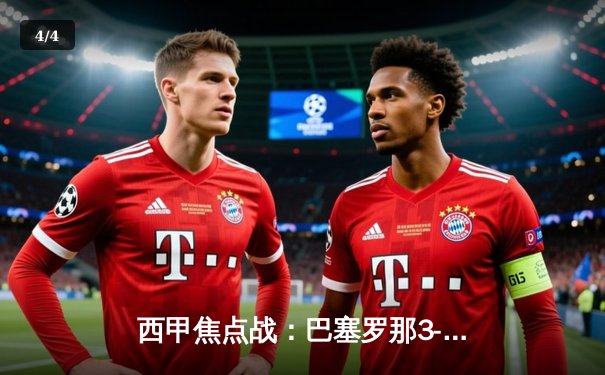 西甲焦点战：巴塞罗那3-2逆转皇家马德里，莱万双响加维绝杀 - 4