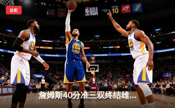 詹姆斯40分准三双终结雄鹿六连胜，湖人加时险胜展现冠军韧性