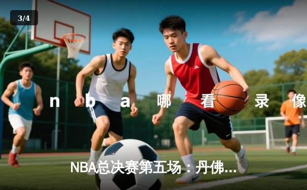 NBA总决赛第五场：丹佛掘金险胜迈阿密热火，约基奇狂砍41分带队夺赛点 - 3